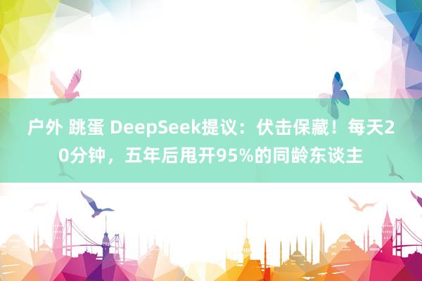 户外 跳蛋 DeepSeek提议：伏击保藏！每天20分钟，五年后甩开95%的同龄东谈主