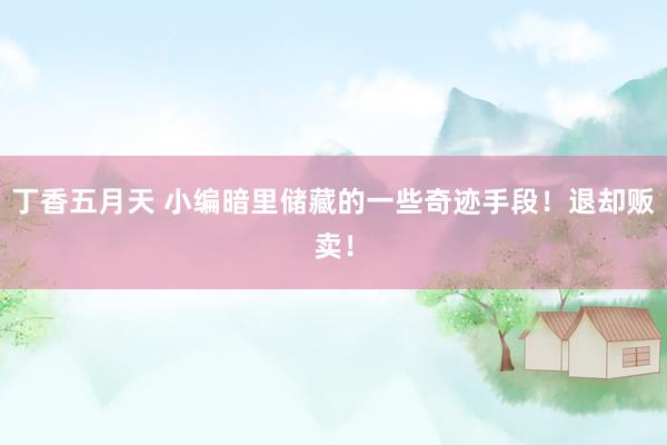 丁香五月天 小编暗里储藏的一些奇迹手段！退却贩卖！