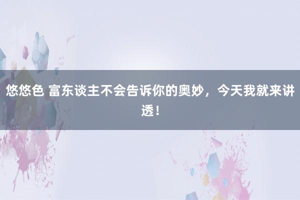 悠悠色 富东谈主不会告诉你的奥妙，今天我就来讲透！