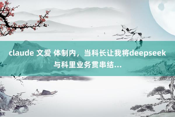 claude 文爱 体制内，当科长让我将deepseek与科里业务贯串结...