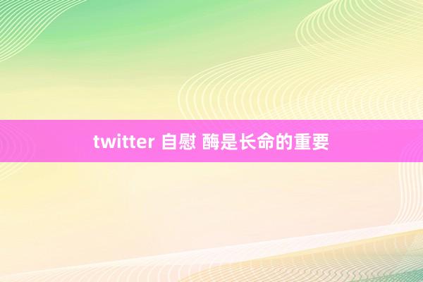 twitter 自慰 酶是长命的重要