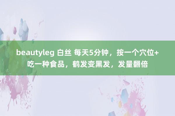 beautyleg 白丝 每天5分钟，按一个穴位+吃一种食品，鹤发变黑发，发量翻倍