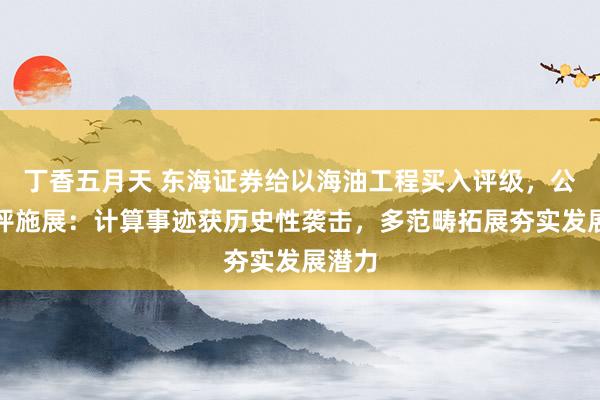 丁香五月天 东海证券给以海油工程买入评级，公司简评施展：计算事迹获历史性袭击，多范畴拓展夯实发展潜力