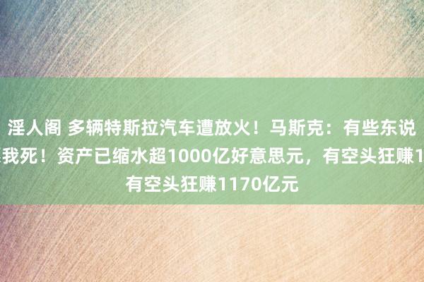 淫人阁 多辆特斯拉汽车遭放火！马斯克：有些东说念主但愿我死！资产已缩水超1000亿好意思元，有空头狂赚1170亿元